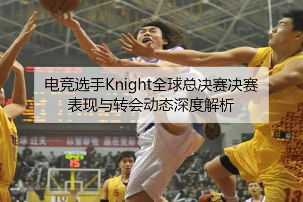 电竞选手Knight全球总决赛决赛表现与转会动态深度解析